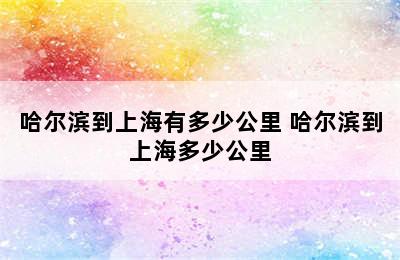 哈尔滨到上海有多少公里 哈尔滨到上海多少公里